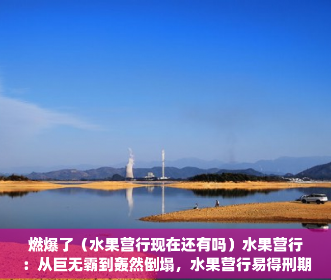 燃爆了（水果营行现在还有吗）水果营行：从巨无霸到轰然倒塌，水果营行易得刑期，