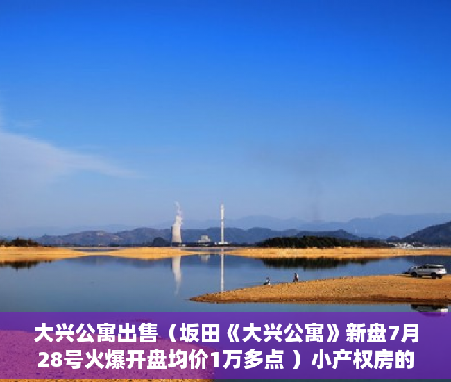 大兴公寓出售（坂田《大兴公寓》新盘7月28号火爆开盘均价1万多点 ）小产权房的产权年限多久，