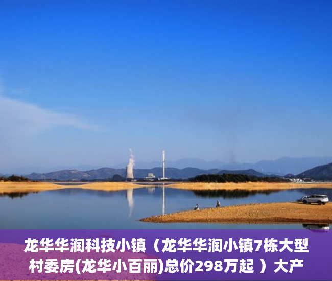龙华华润科技小镇（龙华华润小镇7栋大型村委房(龙华小百丽)总价298万起 ）大产权证下来了小产权证要多久，