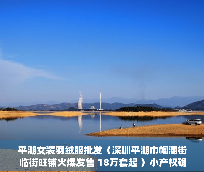 平湖女装羽绒服批发（深圳平湖巾帼潮街 临街旺铺火爆发售 18万套起 ）小产权确权一批要等多久，