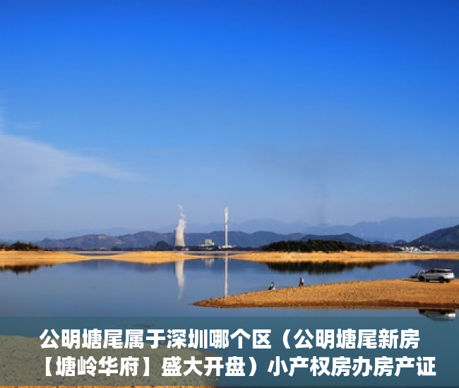 公明塘尾属于深圳哪个区（公明塘尾新房【塘岭华府】盛大开盘）小产权房办房产证后多久可买卖，