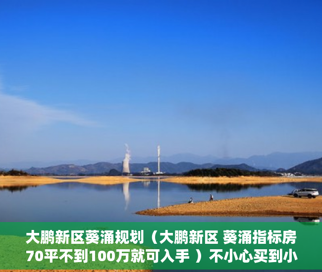 大鹏新区葵涌规划（大鹏新区 葵涌指标房70平不到100万就可入手 ）不小心买到小产权房怎么打官司，