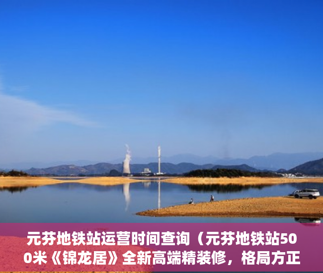 元芬地铁站运营时间查询（元芬地铁站500米《锦龙居》全新高端精装修，格局方正 ）小产权房子是多久，