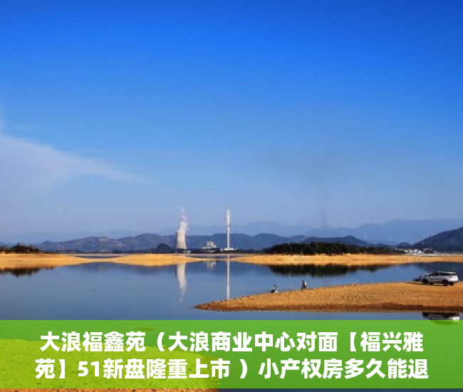 大浪福鑫苑（大浪商业中心对面【福兴雅苑】51新盘隆重上市 ）小产权房多久能退，
