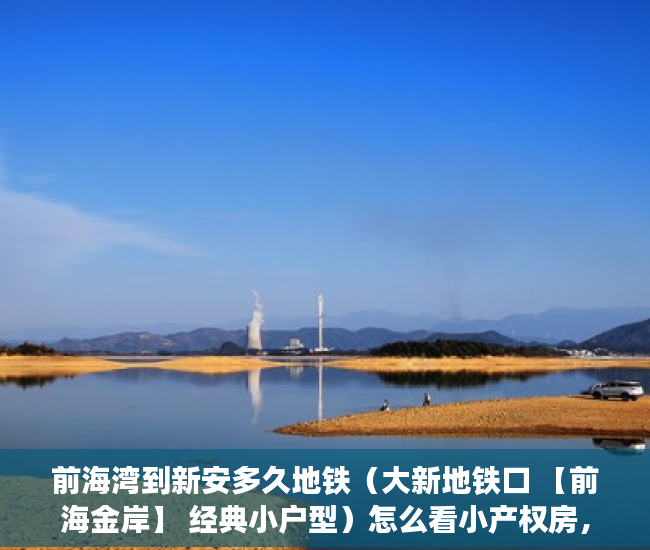 前海湾到新安多久地铁（大新地铁口 【前海金岸】 经典小户型）怎么看小产权房，
