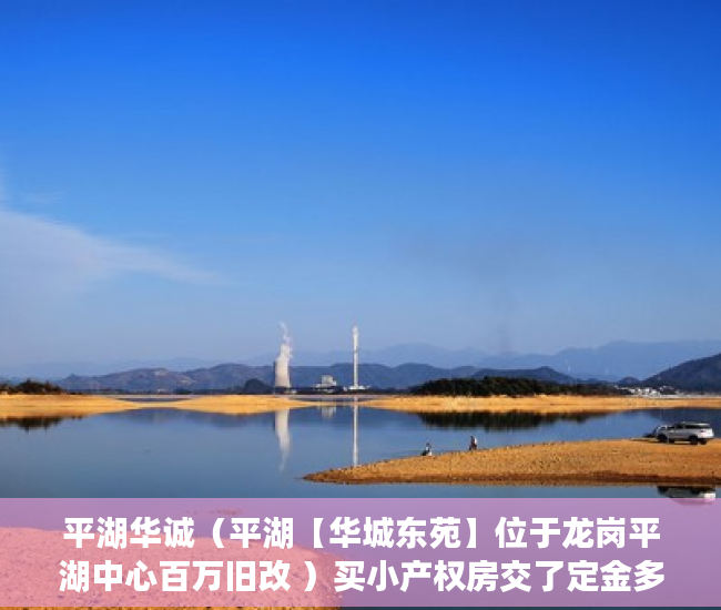 平湖华诚（平湖【华城东苑】位于龙岗平湖中心百万旧改 ）买小产权房交了定金多久能拿到，