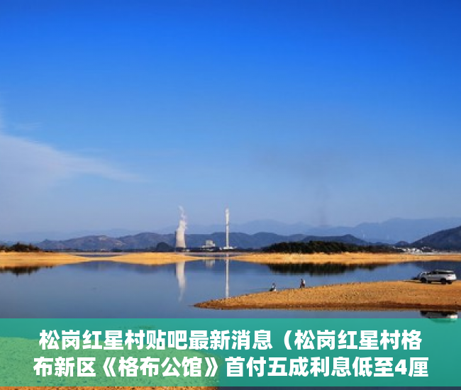 松岗红星村贴吧最新消息（松岗红星村格布新区《格布公馆》首付五成利息低至4厘 ）深圳小产权一般多久，