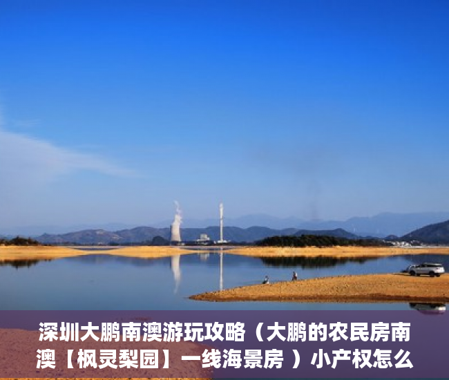深圳大鹏南澳游玩攻略（大鹏的农民房南澳【枫灵梨园】一线海景房 ）小产权怎么开发，