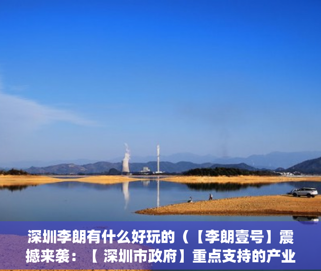 深圳李朗有什么好玩的（【李朗壹号】震撼来袭：【 深圳市政府】重点支持的产业 ）58上怎么发布小产权房屋出售，