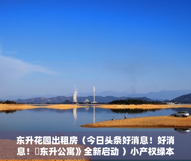 东升花园出租房（今日头条好消息！好消息！巜东升公寓》全新启动 ）小产权绿本多久产权，