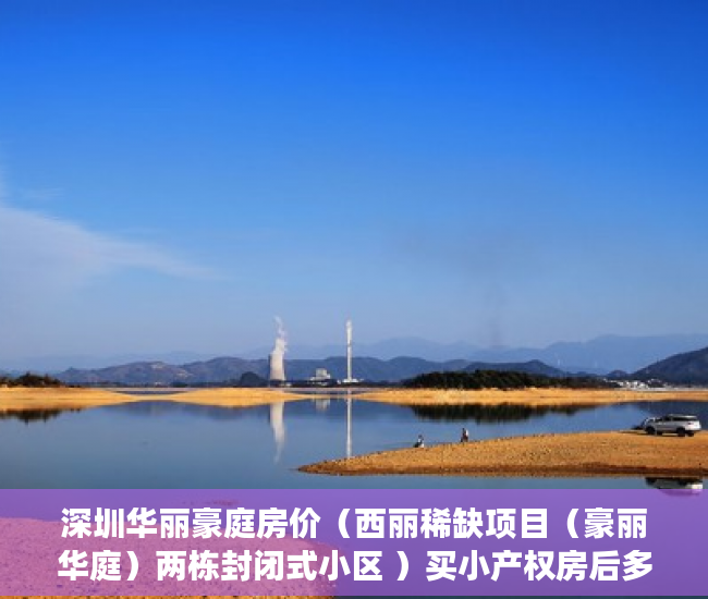 深圳华丽豪庭房价（西丽稀缺项目（豪丽华庭）两栋封闭式小区 ）买小产权房后多久可以交房，