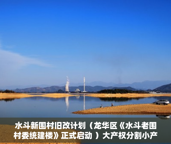 水斗新围村旧改计划（龙华区《水斗老围村委统建楼》正式启动 ）大产权分割小产权要多久时间，