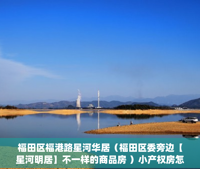 福田区福港路星河华居（福田区委旁边【星河明居】不一样的商品房 ）小产权房怎么交易，