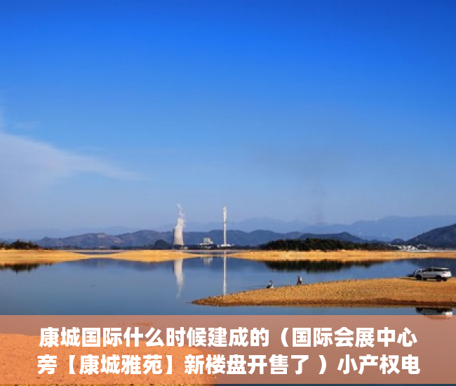 康城国际什么时候建成的（国际会展中心旁【康城雅苑】新楼盘开售了 ）小产权电表申请多久能装上，