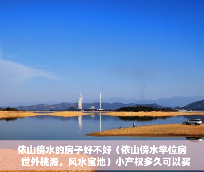 依山傍水的房子好不好（依山傍水学位房   世外桃源，风水宝地）小产权多久可以买房，