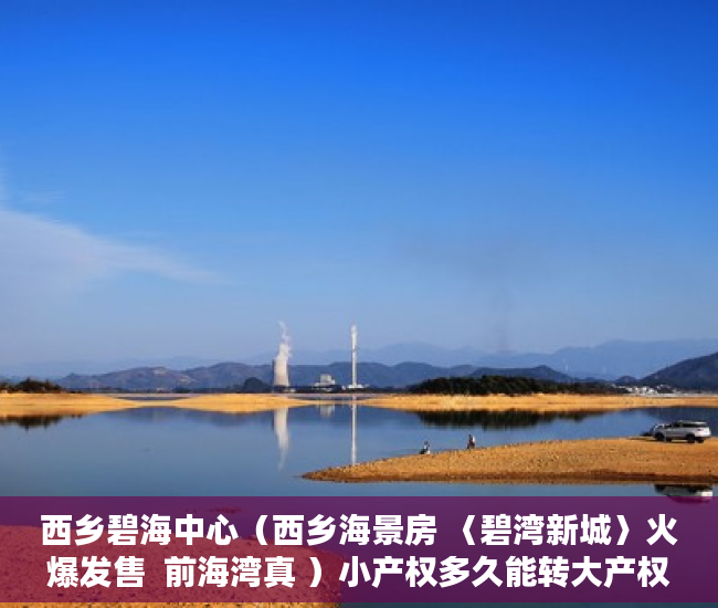 西乡碧海中心（西乡海景房 〈碧湾新城〉火爆发售  前海湾真 ）小产权多久能转大产权，
