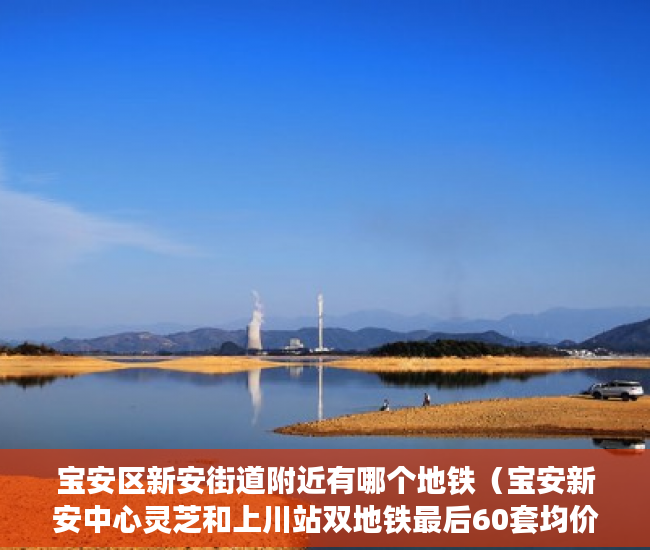 宝安区新安街道附近有哪个地铁（宝安新安中心灵芝和上川站双地铁最后60套均价9800平 ）x小产权能住多久，