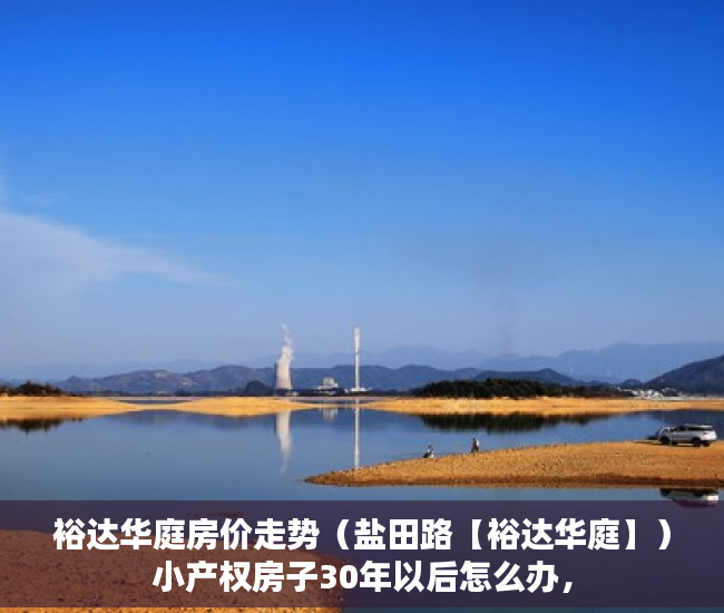 裕达华庭房价走势（盐田路【裕达华庭】）小产权房子30年以后怎么办，