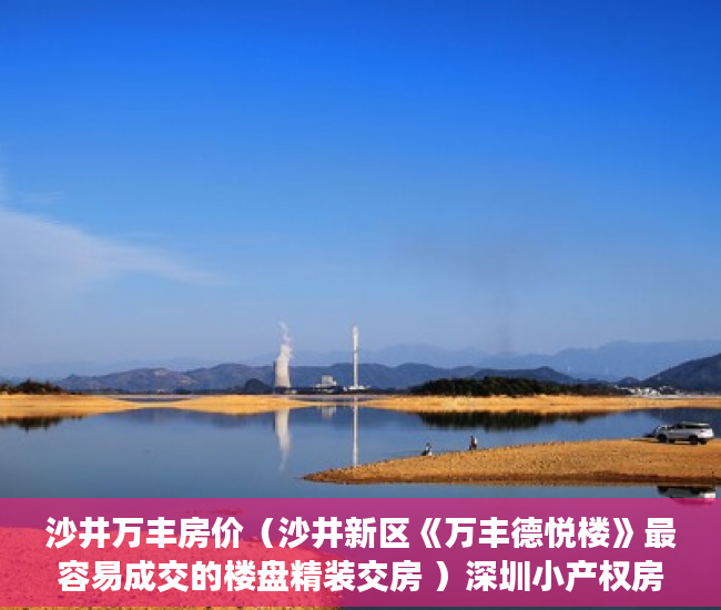 沙井万丰房价（沙井新区《万丰德悦楼》最容易成交的楼盘精装交房 ）深圳小产权房多久能出售，