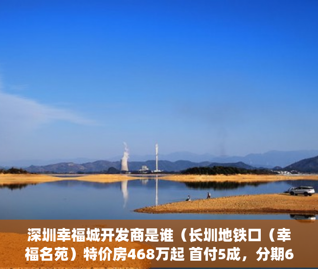 深圳幸福城开发商是谁（长圳地铁口（幸福名苑）特价房468万起 首付5成，分期6 ）东莞企石的小产权房怎么办，