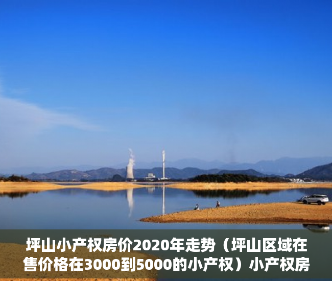 坪山小产权房价2020年走势（坪山区域在售价格在3000到5000的小产权）小产权房多久可以上市，