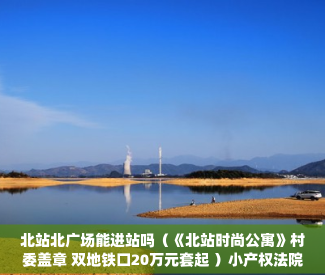 北站北广场能进站吗（《北站时尚公寓》村委盖章 双地铁口20万元套起 ）小产权法院多久，