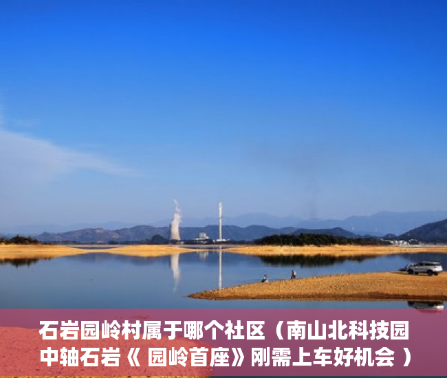 石岩园岭村属于哪个社区（南山北科技园中轴石岩《 园岭首座》刚需上车好机会 ）执行小产权房需要多久，