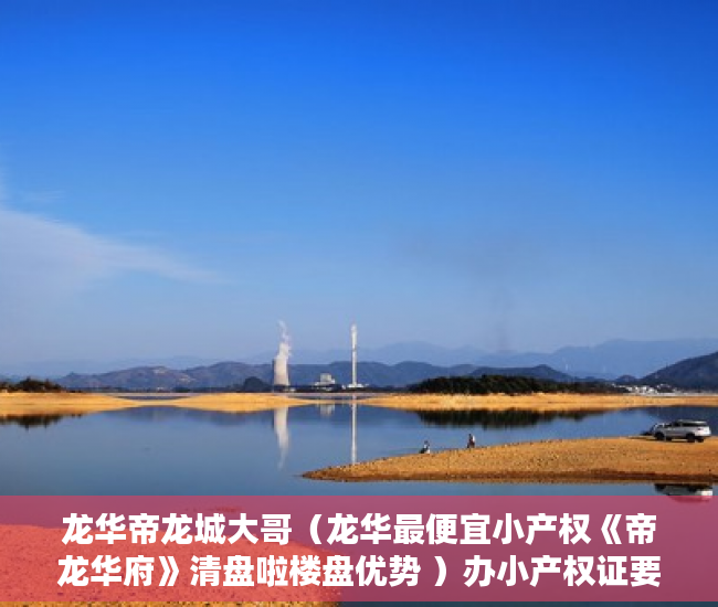 龙华帝龙城大哥（龙华最便宜小产权《帝龙华府》清盘啦楼盘优势 ）办小产权证要多久，