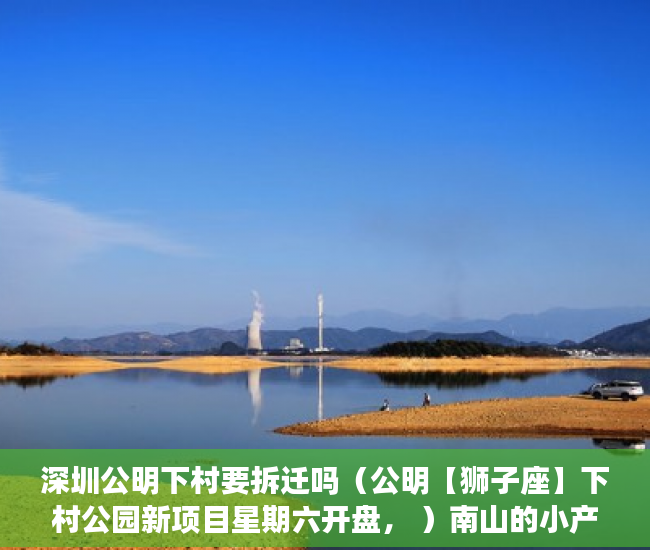 深圳公明下村要拆迁吗（公明【狮子座】下村公园新项目星期六开盘， ）南山的小产权拆迁重建要多久，