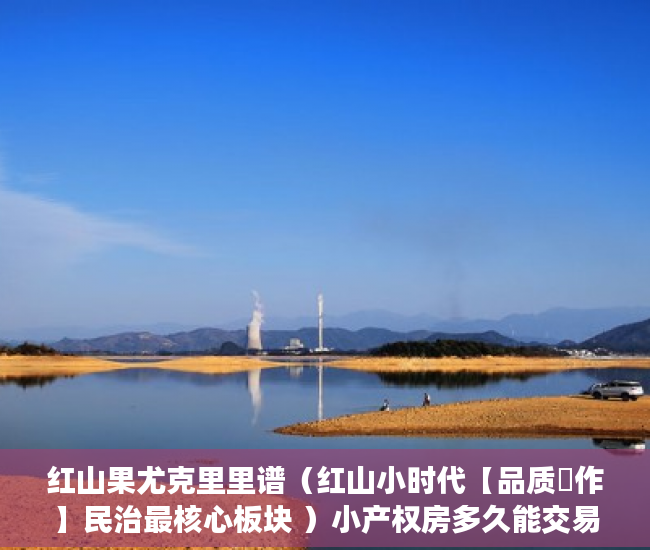 红山果尤克里里谱（红山小时代【品质製作】民治最核心板块 ）小产权房多久能交易，