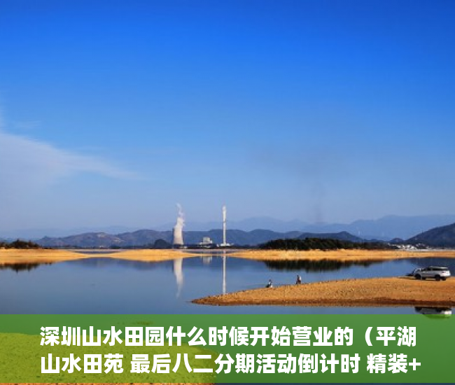 深圳山水田园什么时候开始营业的（平湖 山水田苑 最后八二分期活动倒计时 精装+现楼火爆来 ）惠州小产权房能住多久，