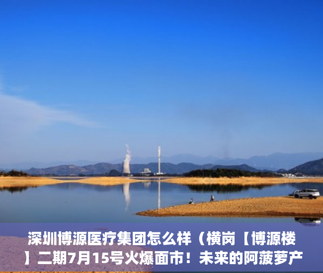 深圳博源医疗集团怎么样（横岗【博源楼】二期7月15号火爆面市！未来的阿菠萝产业 ）小产权官司多久超过时效，
