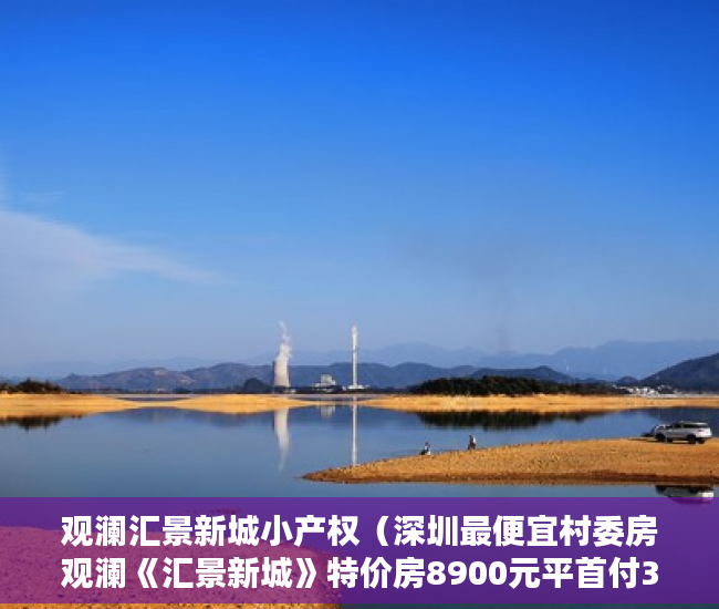 观澜汇景新城小产权（深圳最便宜村委房观澜《汇景新城》特价房8900元平首付3 ）房产小产权办下来需要多久，