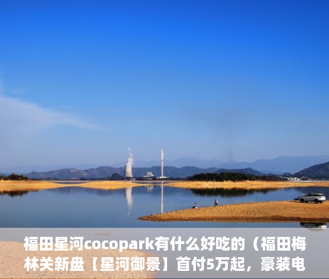 福田星河cocopark有什么好吃的（福田梅林关新盘【星河御景】首付5万起，豪装电梯房带家 ）小产权房政策审批需要多久，