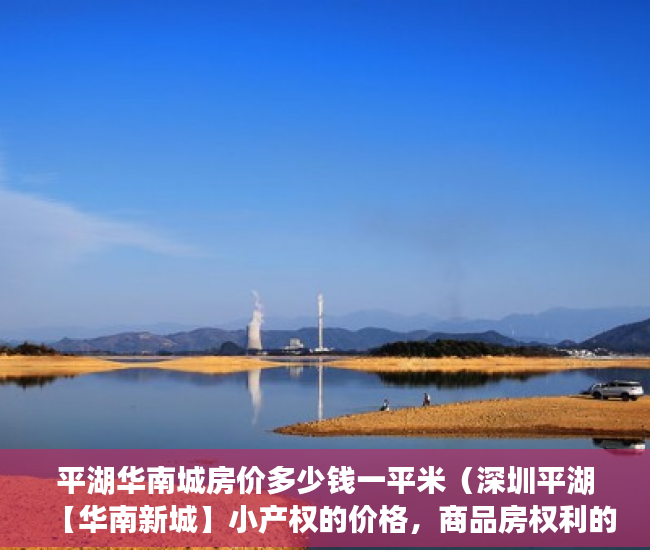 平湖华南城房价多少钱一平米（深圳平湖【华南新城】小产权的价格，商品房权利的性质！ ）中介买小产权房要做多久监狱，