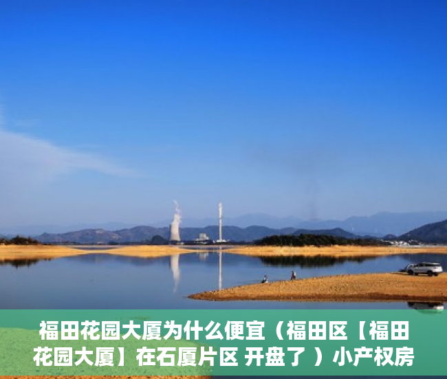 福田花园大厦为什么便宜（福田区【福田花园大厦】在石厦片区 开盘了 ）小产权房一般多久可以更名，
