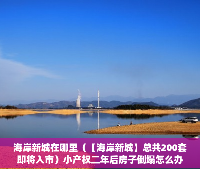 海岸新城在哪里（【海岸新城】总共200套即将入市）小产权二年后房子倒塌怎么办，