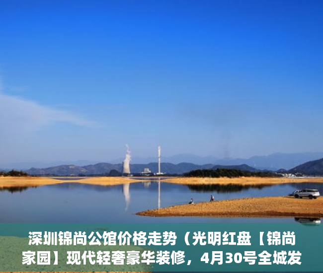 深圳锦尚公馆价格走势（光明红盘【锦尚家园】现代轻奢豪华装修，4月30号全城发 ）小产权的房贷可以办多久的，