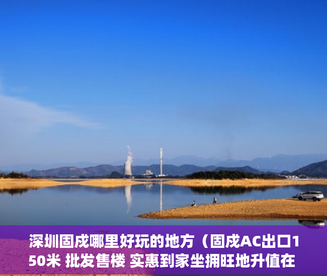 深圳固戍哪里好玩的地方（固戍AC出口150米 批发售楼 实惠到家坐拥旺地升值在 ）小产权住房年限多久，