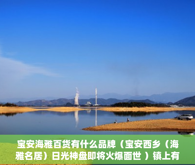 宝安海雅百货有什么品牌（宝安西乡（海雅名居）日光神盘即将火爆面世 ）镇上有小产权房卖了后悔怎么办，