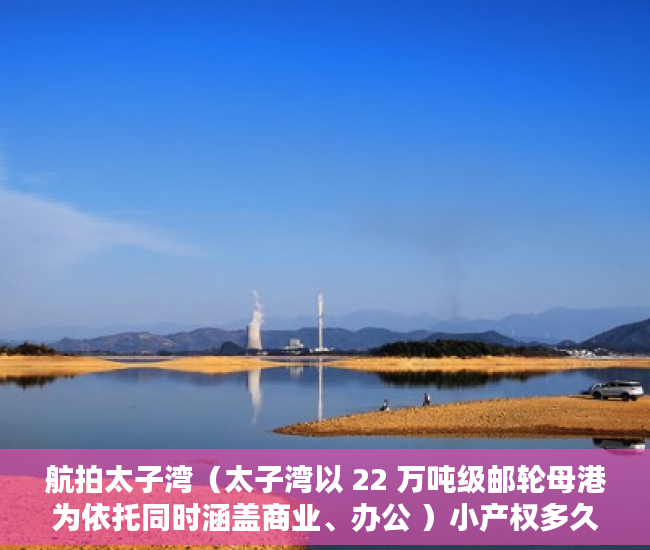 航拍太子湾（太子湾以 22 万吨级邮轮母港为依托同时涵盖商业、办公 ）小产权多久可以更名，