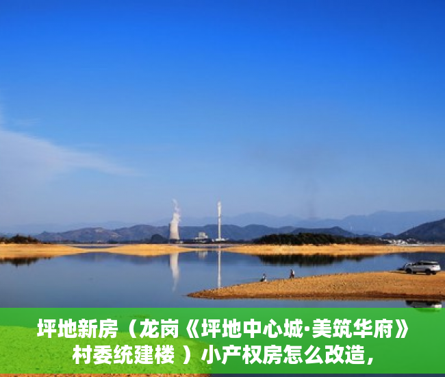 坪地新房（龙岗《坪地中心城·美筑华府》村委统建楼 ）小产权房怎么改造，