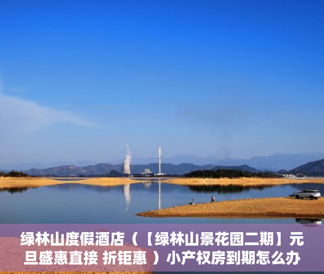 绿林山度假酒店（【绿林山景花园二期】元旦盛惠直接 折钜惠 ）小产权房到期怎么办，