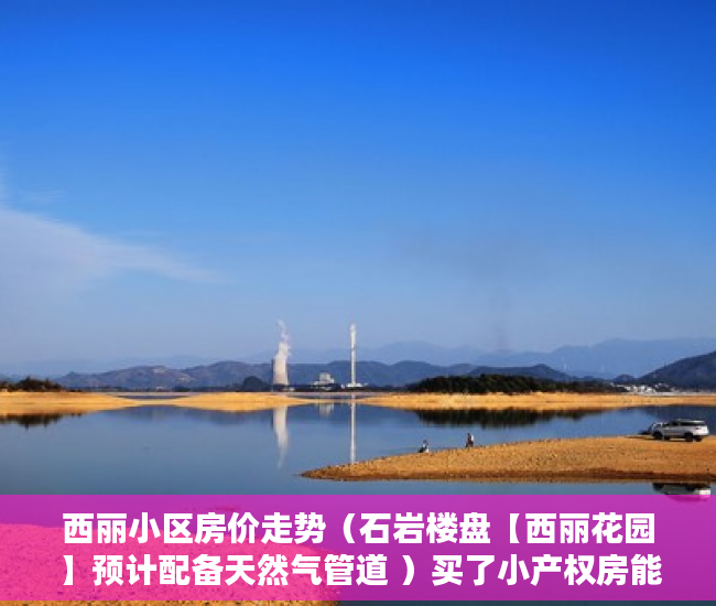 西丽小区房价走势（石岩楼盘【西丽花园】预计配备天然气管道 ）买了小产权房能住多久，