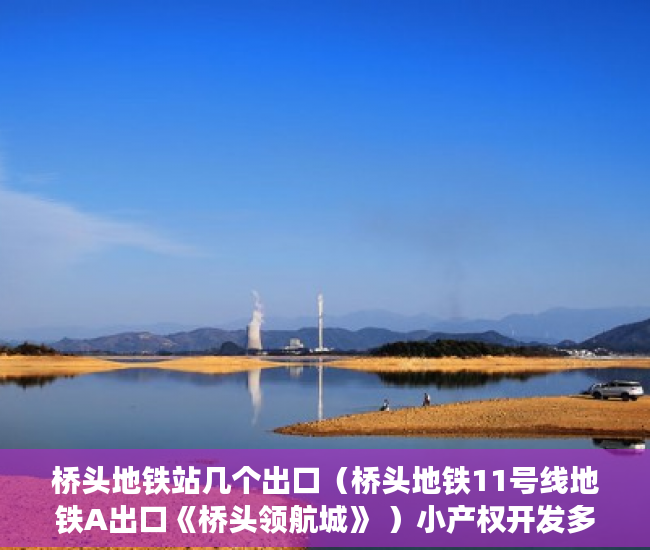 桥头地铁站几个出口（桥头地铁11号线地铁A出口《桥头领航城》 ）小产权开发多久完工，