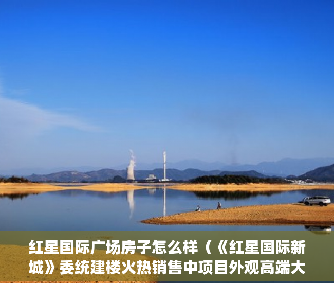 红星国际广场房子怎么样（《红星国际新城》委统建楼火热销售中项目外观高端大气 ）开发商大产权办了小产权多久办下来，