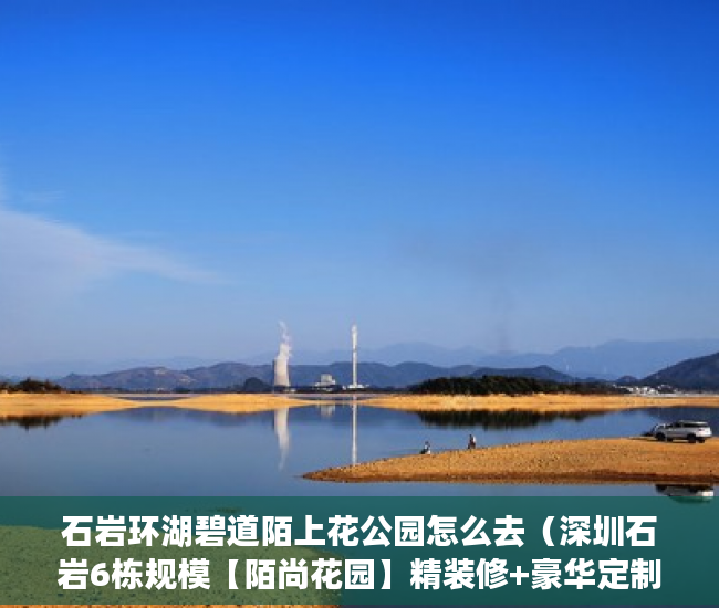 石岩环湖碧道陌上花公园怎么去（深圳石岩6栋规模【陌尚花园】精装修+豪华定制家私 ）小产权证更名需要多久，