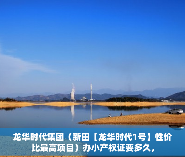 龙华时代集团（新田【龙华时代1号】性价比最高项目）办小产权证要多久，