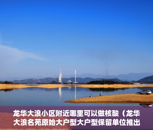 龙华大浪小区附近哪里可以做核酸（龙华大浪名苑原始大户型大户型保留单位推出 ）深圳小产权违建怎么办，