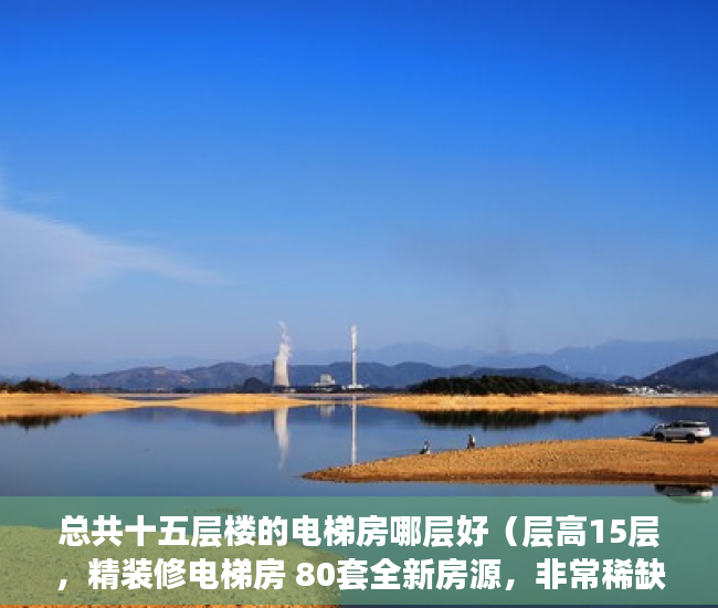 总共十五层楼的电梯房哪层好（层高15层，精装修电梯房 80套全新房源，非常稀缺 ）小产权房子多久能卖出去，